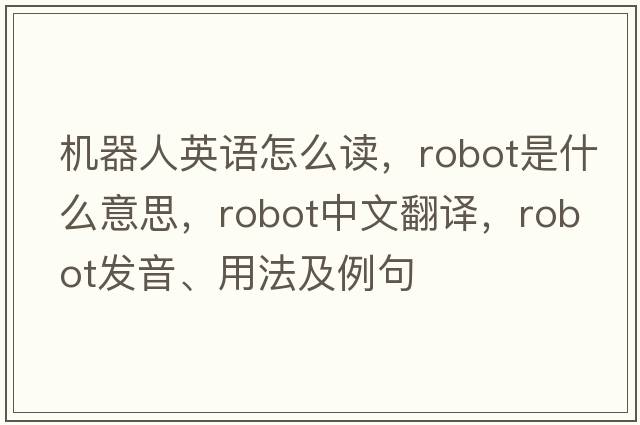 機器人英語(yǔ)怎么讀，robot是什么意思，robot中文翻譯，robot發(fā)音、用法及例句