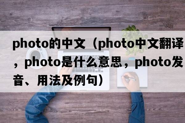 photo的中文（photo中文翻譯，photo是什么意思，photo發(fā)音、用法及例句）