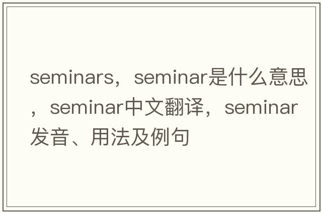 seminars，seminar是什么意思，seminar中文翻譯，seminar發(fā)音、用法及例句