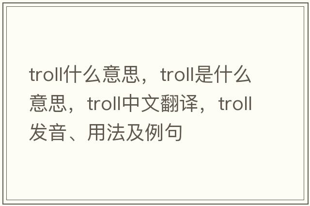 troll什么意思，troll是什么意思，troll中文翻譯，troll發(fā)音、用法及例句