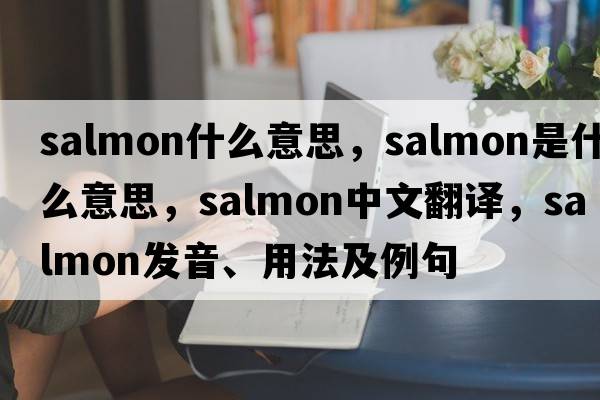 salmon什么意思，salmon是什么意思，salmon中文翻譯，salmon發(fā)音、用法及例句
