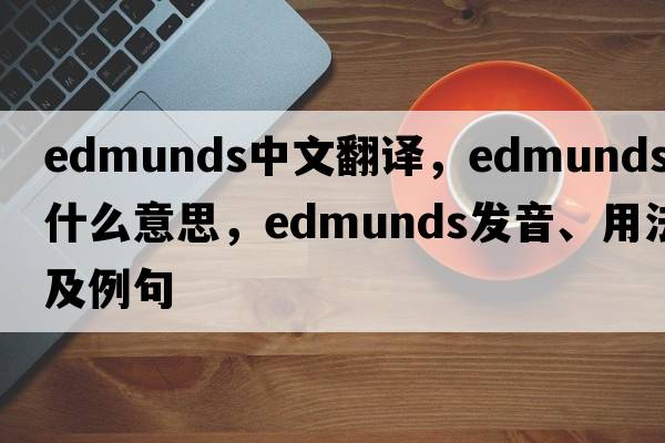 Edmunds中文翻譯，Edmunds是什么意思，Edmunds發(fā)音、用法及例句