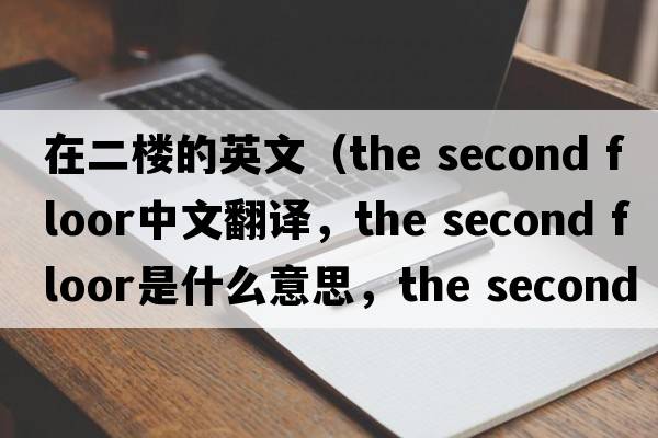 在二樓的英文（the second floor中文翻譯，the second floor是什么意思，the second floor發(fā)音、用法及例句）