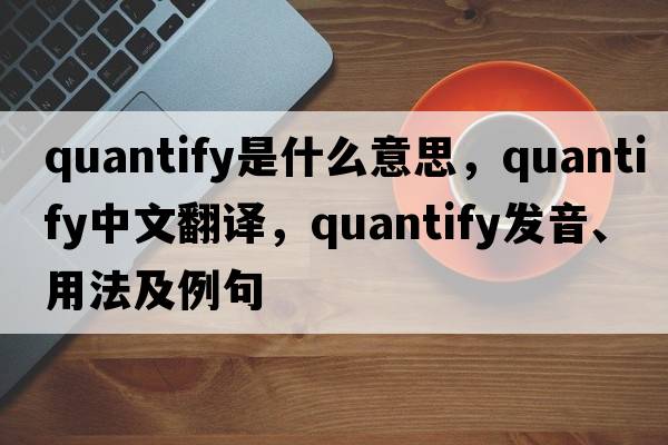 quantify是什么意思，quantify中文翻譯，quantify發(fā)音、用法及例句