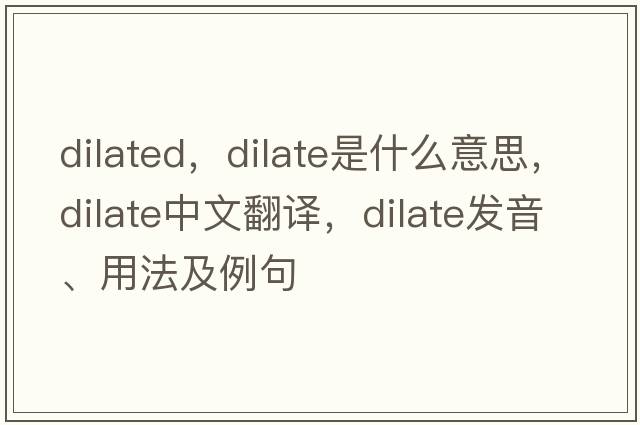 dilated，dilate是什么意思，dilate中文翻譯，dilate發(fā)音、用法及例句