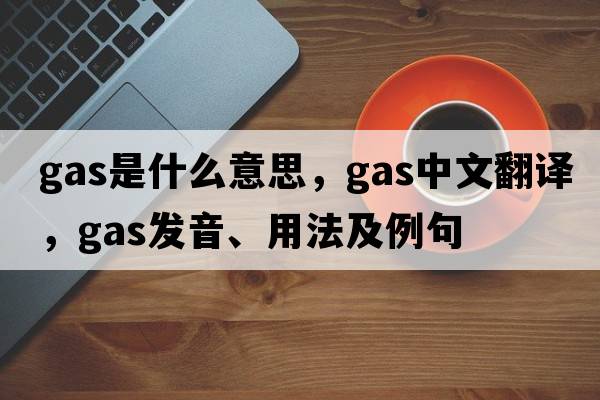 gas是什么意思，gas中文翻譯，gas發(fā)音、用法及例句