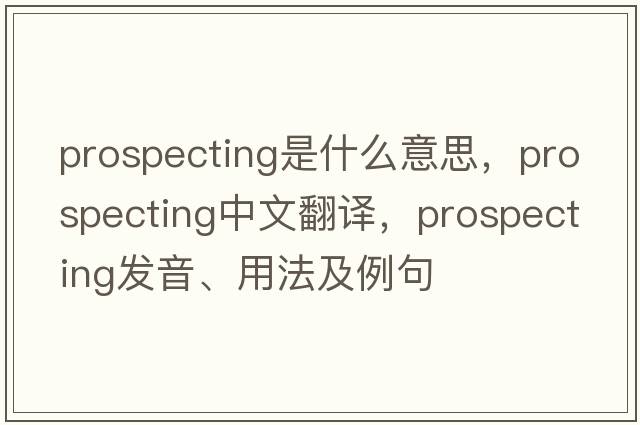 prospecting是什么意思，prospecting中文翻譯，prospecting發(fā)音、用法及例句