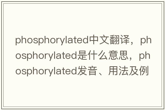 phosphorylated中文翻譯，phosphorylated是什么意思，phosphorylated發(fā)音、用法及例句