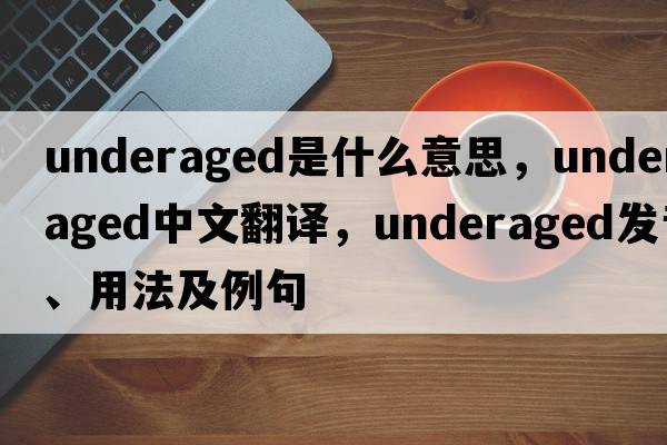 underaged是什么意思，underaged中文翻譯，underaged發(fā)音、用法及例句