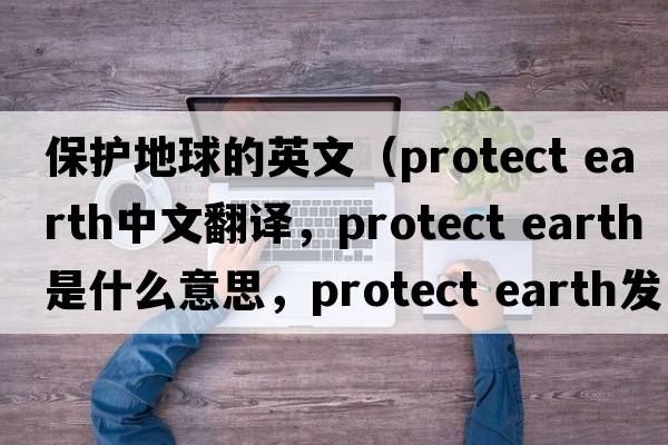 保護地球的英文（protect earth中文翻譯，protect earth是什么意思，protect earth發(fā)音、用法及例句）