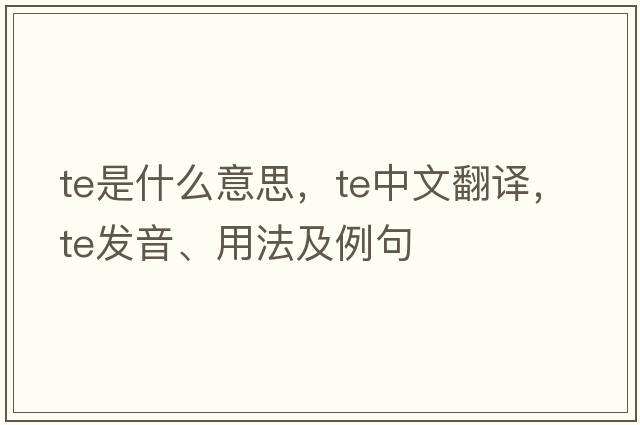 Te是什么意思，Te中文翻譯，Te發(fā)音、用法及例句