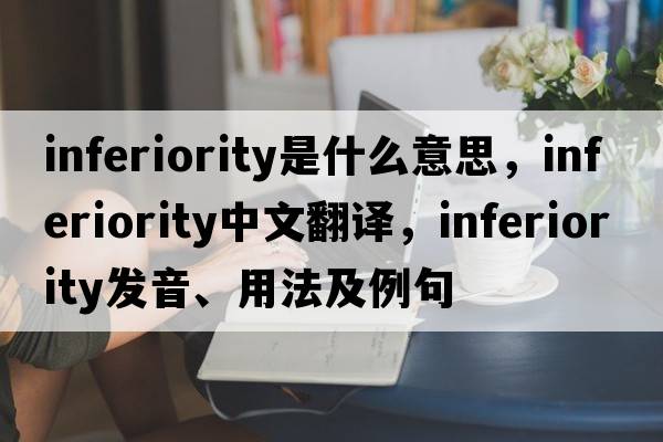 inferiority是什么意思，inferiority中文翻譯，inferiority發(fā)音、用法及例句