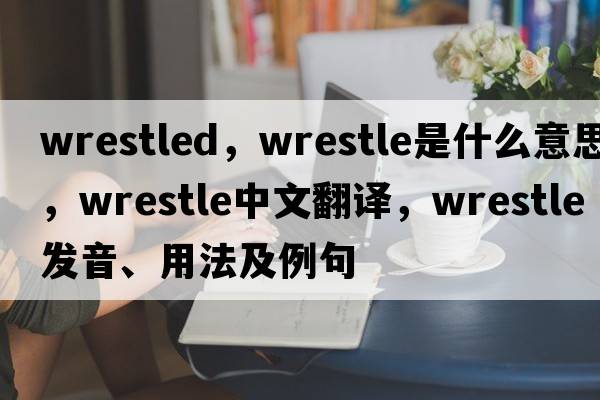 wrestled，wrestle是什么意思，wrestle中文翻譯，wrestle發(fā)音、用法及例句