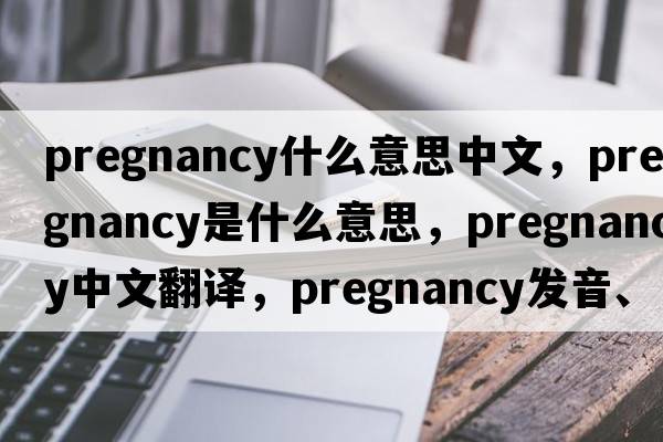 pregnancy什么意思中文，pregnancy是什么意思，pregnancy中文翻譯，pregnancy發(fā)音、用法及例句