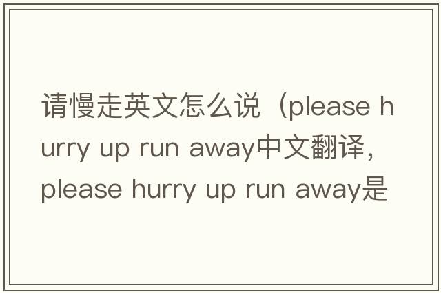 請慢走英文怎么說(shuō)（please hurry up run away中文翻譯，please hurry up run away是什么意思，please hurry up run away發(fā)音、用法及例句