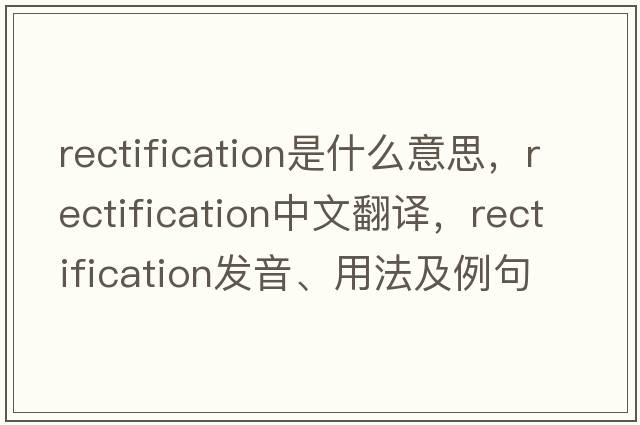 rectification是什么意思，rectification中文翻譯，rectification發(fā)音、用法及例句