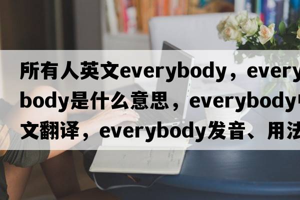 所有人英文everybody，everybody是什么意思，everybody中文翻譯，everybody發(fā)音、用法及例句