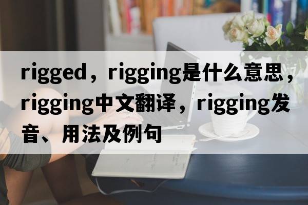 rigged，rigging是什么意思，rigging中文翻譯，rigging發(fā)音、用法及例句