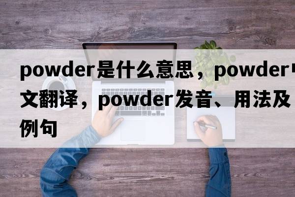 powder是什么意思，powder中文翻譯，powder發(fā)音、用法及例句