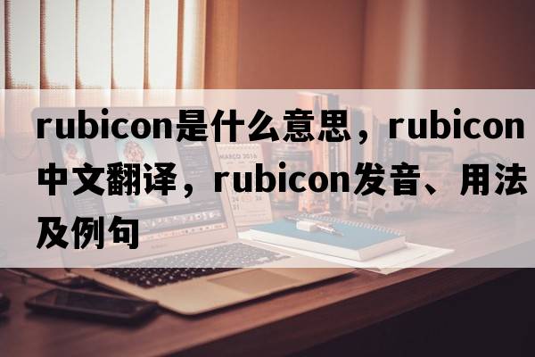 rubicon是什么意思，rubicon中文翻譯，rubicon發(fā)音、用法及例句