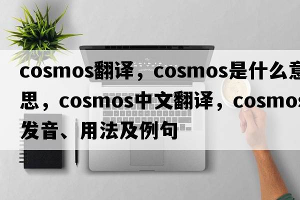 cosmos翻譯，cosmos是什么意思，cosmos中文翻譯，cosmos發(fā)音、用法及例句
