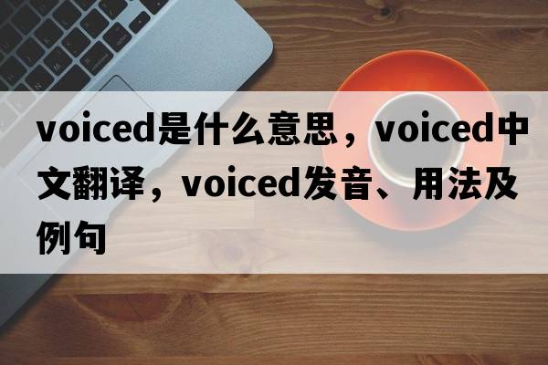 voiced是什么意思，voiced中文翻譯，voiced發(fā)音、用法及例句