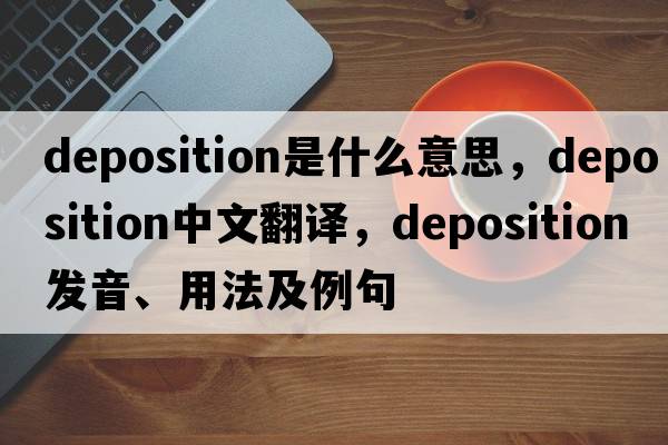 deposition是什么意思，deposition中文翻譯，deposition發(fā)音、用法及例句