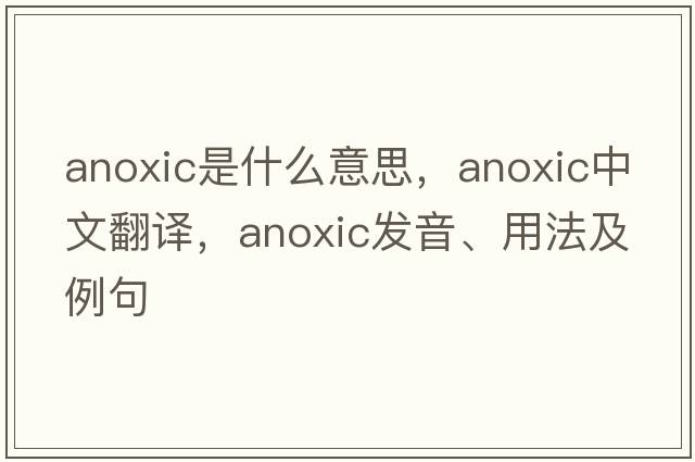 anoxic是什么意思，anoxic中文翻譯，anoxic發(fā)音、用法及例句