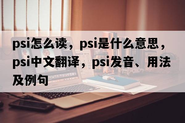 psi怎么讀，psi是什么意思，psi中文翻譯，psi發(fā)音、用法及例句
