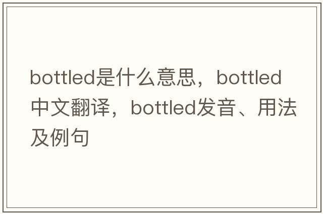 bottled是什么意思，bottled中文翻譯，bottled發(fā)音、用法及例句