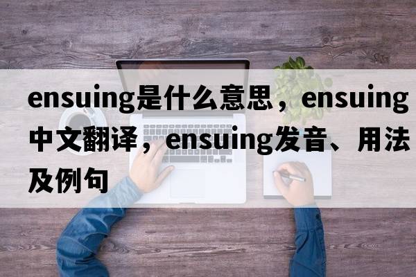 ensuing是什么意思，ensuing中文翻譯，ensuing發(fā)音、用法及例句