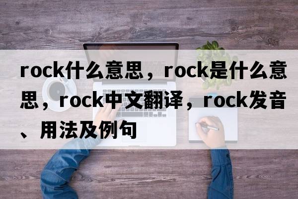 rock什么意思，rock是什么意思，rock中文翻譯，rock發(fā)音、用法及例句