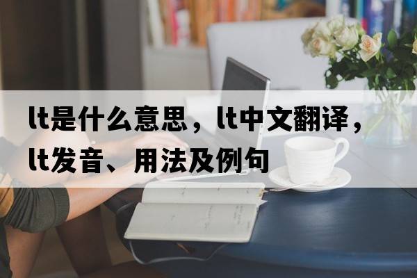 Lt是什么意思，Lt中文翻譯，Lt發(fā)音、用法及例句