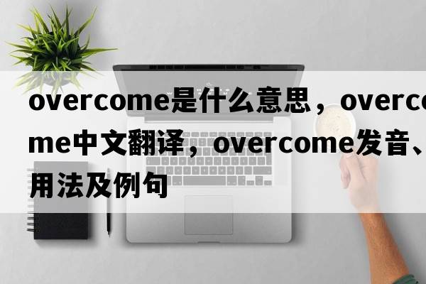 overcome是什么意思，overcome中文翻譯，overcome發(fā)音、用法及例句