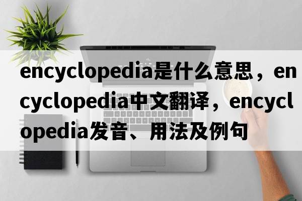encyclopedia是什么意思，encyclopedia中文翻譯，encyclopedia發(fā)音、用法及例句