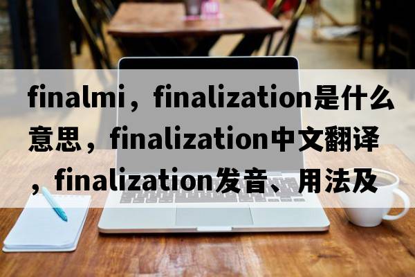 finalmi，finalization是什么意思，finalization中文翻譯，finalization發(fā)音、用法及例句