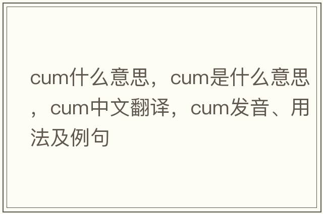 cum什么意思，cum是什么意思，cum中文翻譯，cum發(fā)音、用法及例句