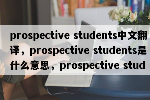 prospective students中文翻譯，prospective students是什么意思，prospective students發(fā)音、用法及例句