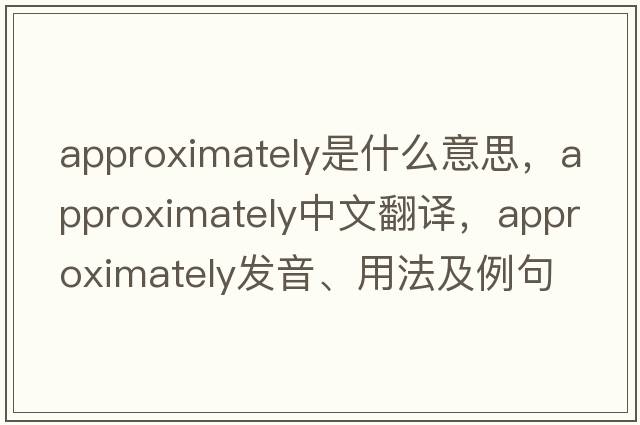 approximately是什么意思，approximately中文翻譯，approximately發(fā)音、用法及例句