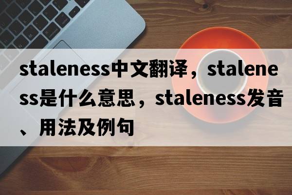 staleness中文翻譯，staleness是什么意思，staleness發(fā)音、用法及例句