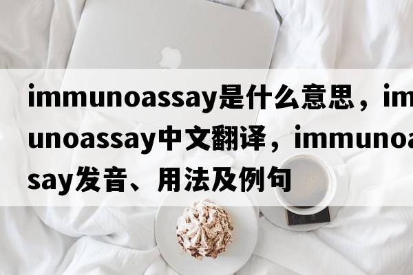 immunoassay是什么意思，immunoassay中文翻譯，immunoassay發(fā)音、用法及例句