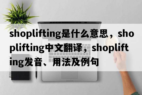shoplifting是什么意思，shoplifting中文翻譯，shoplifting發(fā)音、用法及例句