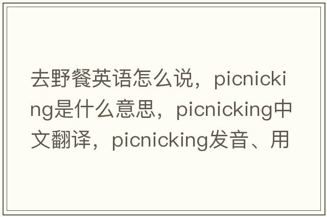 去野餐英語(yǔ)怎么說(shuō)，picnicking是什么意思，picnicking中文翻譯，picnicking發(fā)音、用法及例句