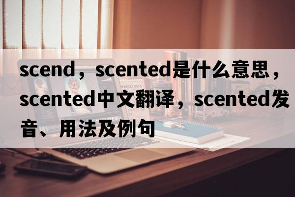 scend，scented是什么意思，scented中文翻譯，scented發(fā)音、用法及例句