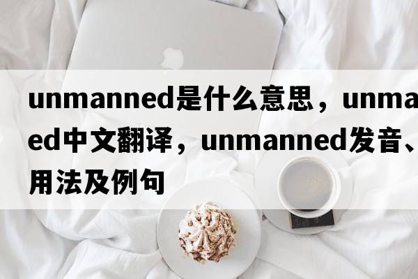 unmanned是什么意思，unmanned中文翻譯，unmanned發(fā)音、用法及例句