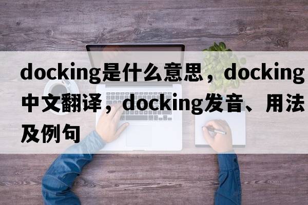 docking是什么意思，docking中文翻譯，docking發(fā)音、用法及例句