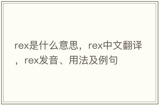 rex是什么意思，rex中文翻譯，rex發(fā)音、用法及例句