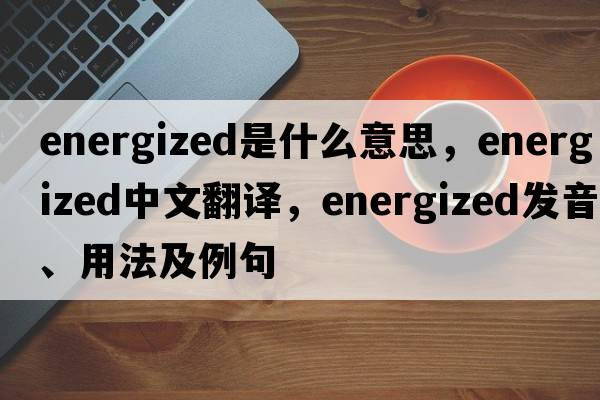 energized是什么意思，energized中文翻譯，energized發(fā)音、用法及例句