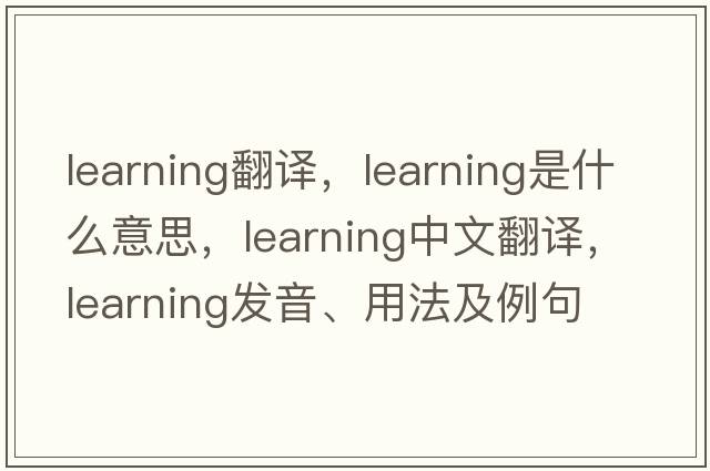 learning翻譯，learning是什么意思，learning中文翻譯，learning發(fā)音、用法及例句