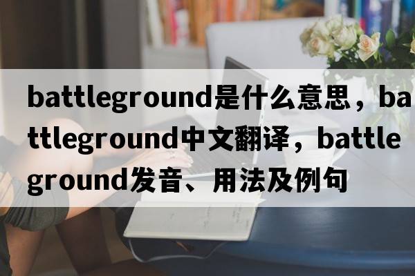 battleground是什么意思，battleground中文翻譯，battleground發(fā)音、用法及例句